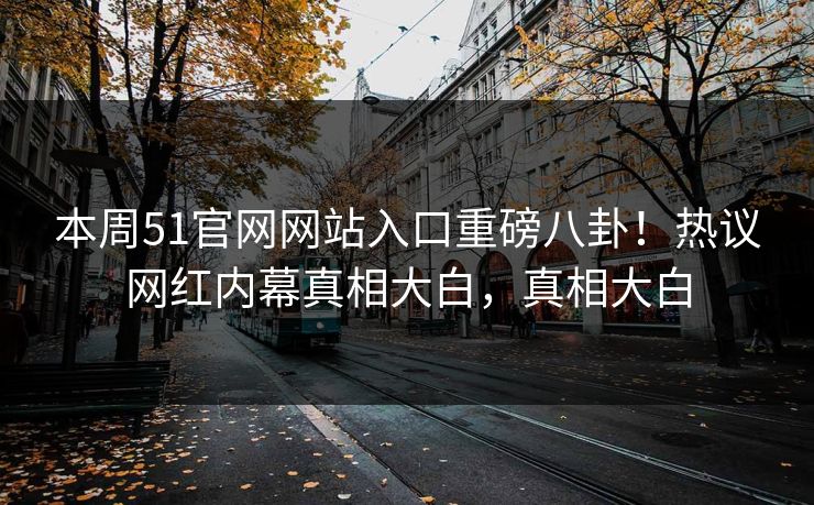 本周51官网网站入口重磅八卦！热议网红内幕真相大白，真相大白