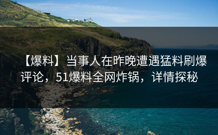 【爆料】当事人在昨晚遭遇猛料刷爆评论，51爆料全网炸锅，详情探秘