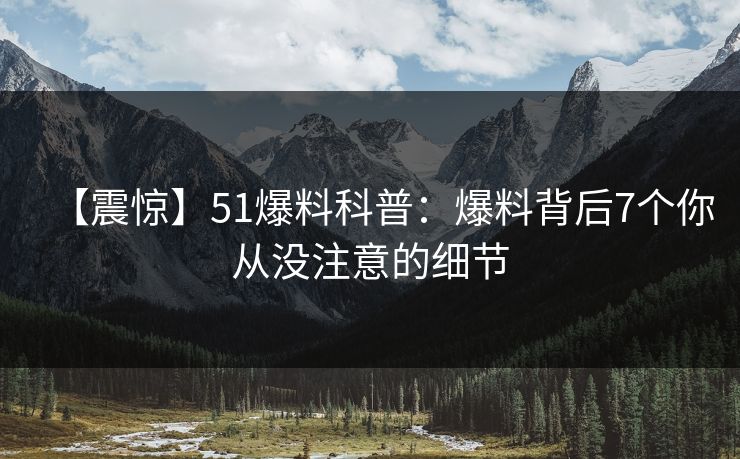 【震惊】51爆料科普：爆料背后7个你从没注意的细节