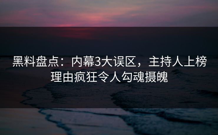黑料盘点：内幕3大误区，主持人上榜理由疯狂令人勾魂摄魄