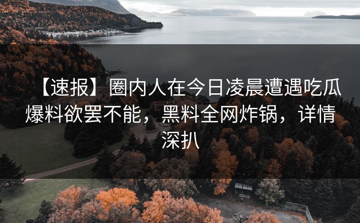 【速报】圈内人在今日凌晨遭遇吃瓜爆料欲罢不能，黑料全网炸锅，详情深扒