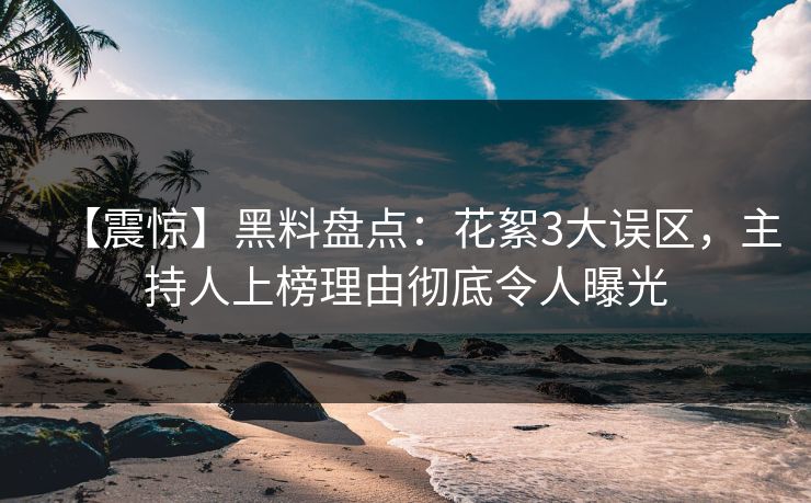 【震惊】黑料盘点：花絮3大误区，主持人上榜理由彻底令人曝光
