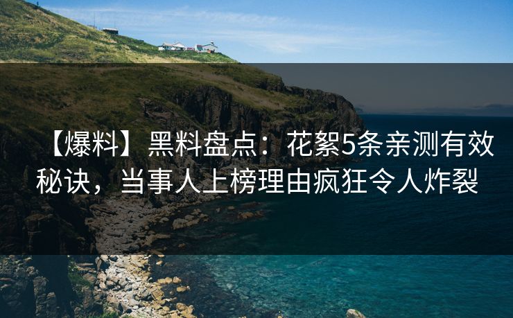 【爆料】黑料盘点：花絮5条亲测有效秘诀，当事人上榜理由疯狂令人炸裂