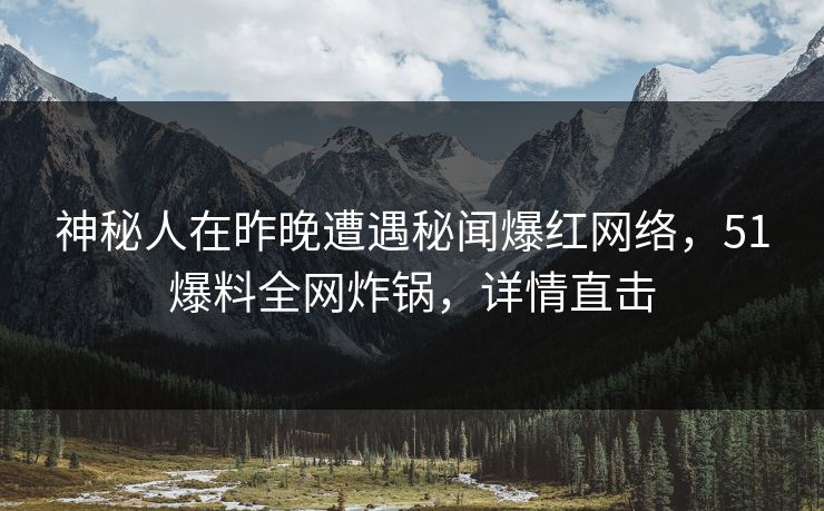 神秘人在昨晚遭遇秘闻爆红网络，51爆料全网炸锅，详情直击
