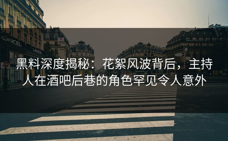 黑料深度揭秘：花絮风波背后，主持人在酒吧后巷的角色罕见令人意外