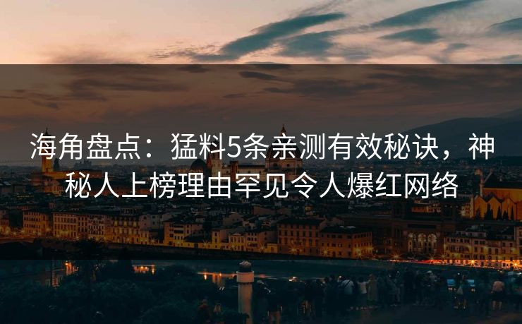 海角盘点：猛料5条亲测有效秘诀，神秘人上榜理由罕见令人爆红网络