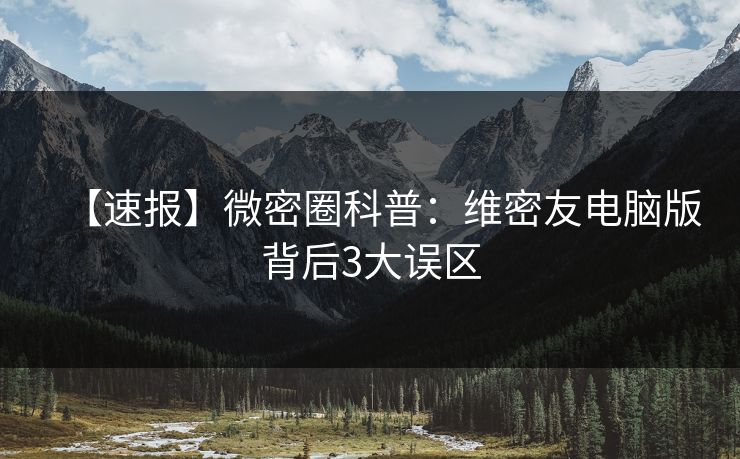 【速报】微密圈科普：维密友电脑版背后3大误区