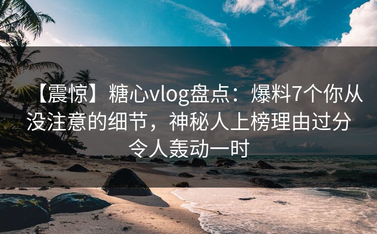 【震惊】糖心vlog盘点:爆料7个你从没注意的细节,神秘人上榜理由过分令人轰动一时 【震惊】糖心vlog盘点:爆料7个你从没注意的细节,神秘人上榜理由过分令人轰动一时