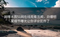 网曝本周51网在线观看丑闻，劲爆明星细节曝光让你评论区炸了