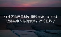 51社区官网黑料51重磅来袭！51在线劲爆当事人秘闻惊爆，评论区炸了