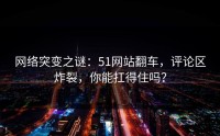 网络突变之谜：51网站翻车，评论区炸裂，你能扛得住吗？