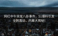 网红中午突发八卦事件，51爆料引发全网轰动，内幕大揭秘！
