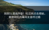 刚刚51漫画炸裂！吃瓜网点击揭秘，震撼网红内幕网友直呼过瘾