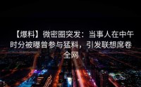 【爆料】微密圈突发：当事人在中午时分被曝曾参与猛料，引发联想席卷全网