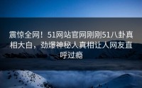 震惊全网！51网站官网刚刚51八卦真相大白，劲爆神秘人真相让人网友直呼过瘾