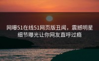 网曝51在线51网页版丑闻，震撼明星细节曝光让你网友直呼过瘾