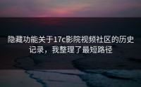 隐藏功能关于17c影院视频社区的历史记录，我整理了最短路径