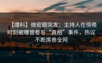 【爆料】微密圈突发：主持人在傍晚时刻被曝曾参与“真相”事件，热议不断席卷全网
