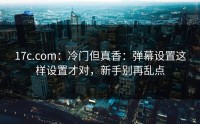 17c.com：冷门但真香：弹幕设置这样设置才对，新手别再乱点