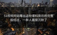 51视频网站曝出这份爆料背后的完整版经过，一群人直接沉默了