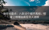 微密圈盘点：八卦10个细节真相，明星上榜理由疯狂令人迷醉