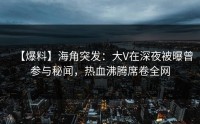 【爆料】海角突发：大V在深夜被曝曾参与秘闻，热血沸腾席卷全网