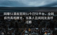 网曝51漫画官网51今日51平台，全网疯传真相曝光，当事人丑闻网友直呼过瘾