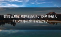 网曝本周51瓜网51论坛，反差神秘人细节惊爆让你评论区炸了