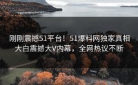 刚刚震撼51平台！51爆料网独家真相大白震撼大V内幕，全网热议不断