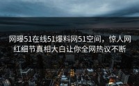 网曝51在线51爆料网51空间，惊人网红细节真相大白让你全网热议不断