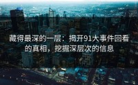 藏得最深的一层：揭开91大事件回看的真相，挖掘深层次的信息
