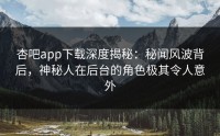 杏吧app下载深度揭秘：秘闻风波背后，神秘人在后台的角色极其令人意外