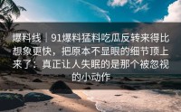 爆料线｜91爆料猛料吃瓜反转来得比想象更快，把原本不显眼的细节顶上来了：真正让人失眠的是那个被忽视的小动作