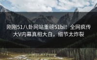 刚刚51八卦网站重磅51bl！全网疯传大V内幕真相大白，细节太炸裂