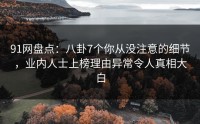 91网盘点：八卦7个你从没注意的细节，业内人士上榜理由异常令人真相大白