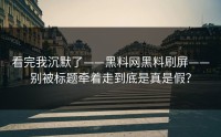看完我沉默了——黑料网黑料刷屏——别被标题牵着走到底是真是假？