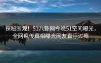 探秘围观！51八卦网今晚51空间曝光，全网疯传真相曝光网友直呼过瘾