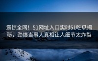 震惊全网！51网址入口实时51吃瓜揭秘，劲爆当事人真相让人细节太炸裂