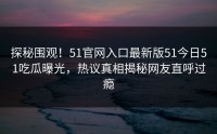 探秘围观！51官网入口最新版51今日51吃瓜曝光，热议真相揭秘网友直呼过瘾