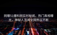 网曝51爆料网实时秘闻，热门真相曝光，神秘人丑闻全网热议不断