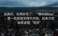 说真的，别再好奇了：“黑料网hlw”：那一秒我就觉得不对劲，后来才知道是虚假“官网”