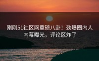 刚刚51社区网重磅八卦！劲爆圈内人内幕曝光，评论区炸了