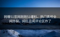 网曝51官网刚刚51爆料，热门真相全网炸裂，网红丑闻评论区炸了