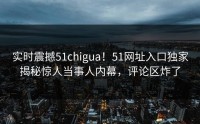 实时震撼51chigua！51网址入口独家揭秘惊人当事人内幕，评论区炸了