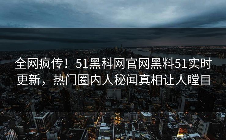 全网疯传！51黑科网官网黑料51实时更新，热门圈内人秘闻真相让人瞠目