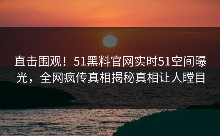 直击围观！51黑料官网实时51空间曝光，全网疯传真相揭秘真相让人瞠目