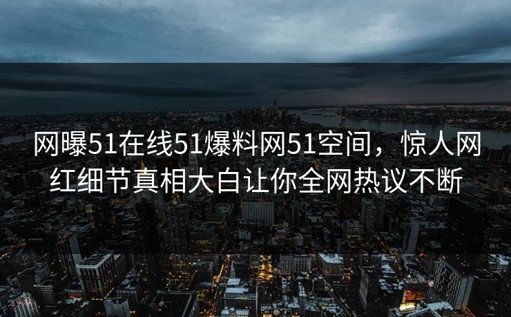 网曝51在线51爆料网51空间，惊人网红细节真相大白让你全网热议不断