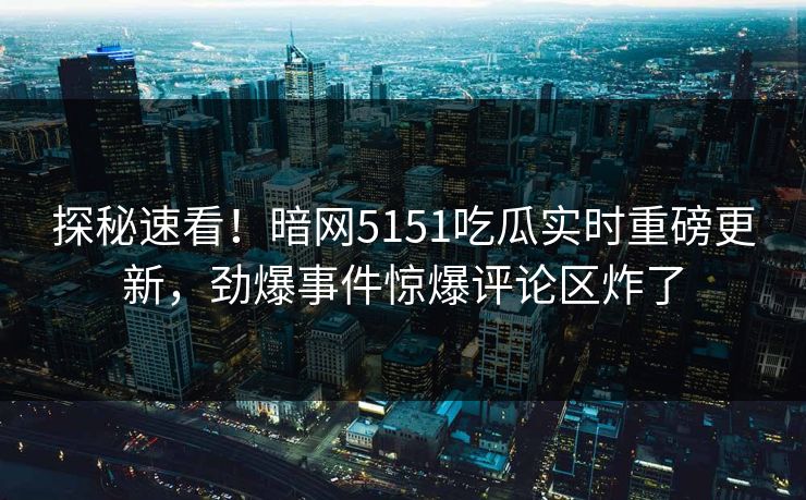 探秘速看！暗网5151吃瓜实时重磅更新，劲爆事件惊爆评论区炸了