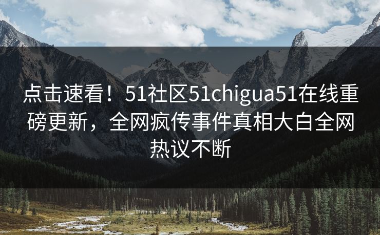 点击速看！51社区51chigua51在线重磅更新，全网疯传事件真相大白全网热议不断