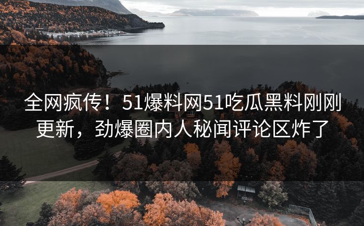 全网疯传！51爆料网51吃瓜黑料刚刚更新，劲爆圈内人秘闻评论区炸了